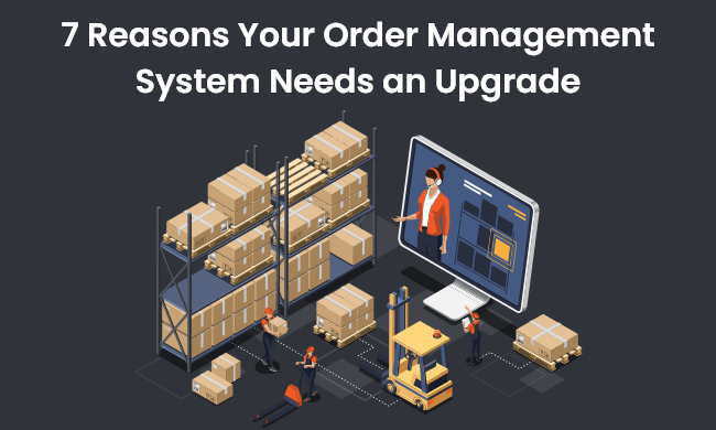 7 Reasons Your Order Management System Needs an Upgrade